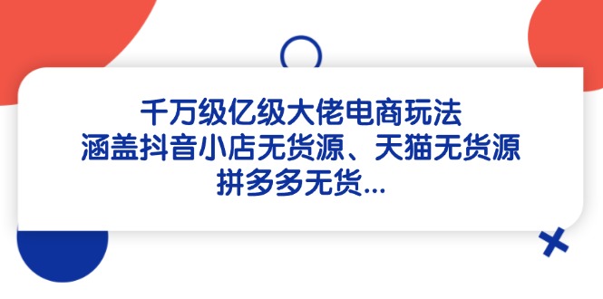 千万级亿级大佬电商玩法：涵盖抖音小店无货源、天猫无货源、拼多多无货…-九源吧网赚