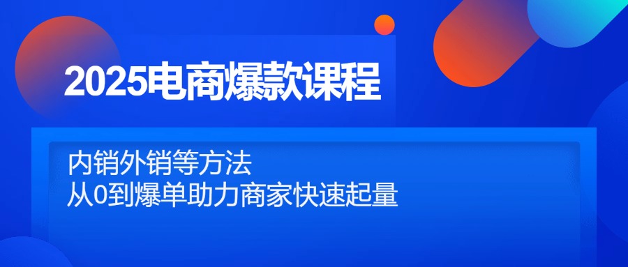 2025电商爆款课程，内销外销等方法，从0到爆单助力商家快速起量-九源吧网赚