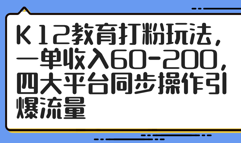 K12教育打粉玩法，一单收入60-200，四大平台同步操作引爆流量-九源吧网赚