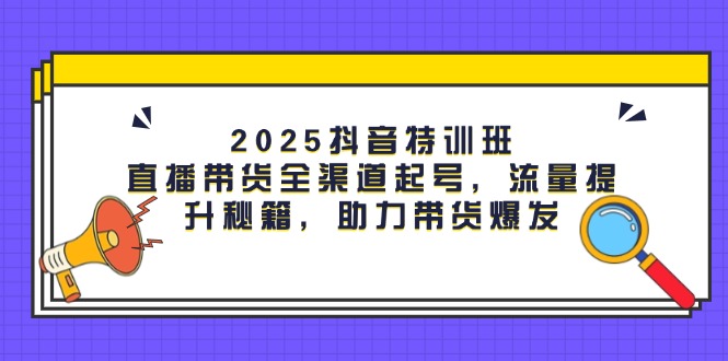 2025抖音特训班：直播带货全渠道起号，流量提升秘籍，助力带货爆发-九源吧网赚学院