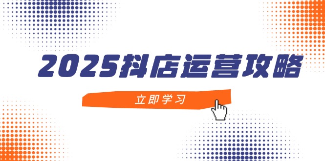 2025抖店运营攻略，掌握抖店技巧，打造月销百万，新手入门到精通-九源吧网赚学院