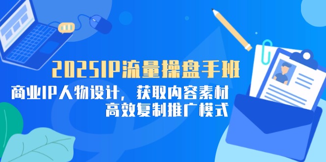 2025IP流量操盘手班，商业IP人物设计，获取内容素材，高效复制推广模式-九源吧网赚
