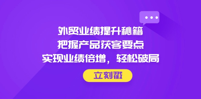 外贸业绩提升秘籍，把握产品获客要点，实现业绩倍增，轻松破局-九源吧网赚