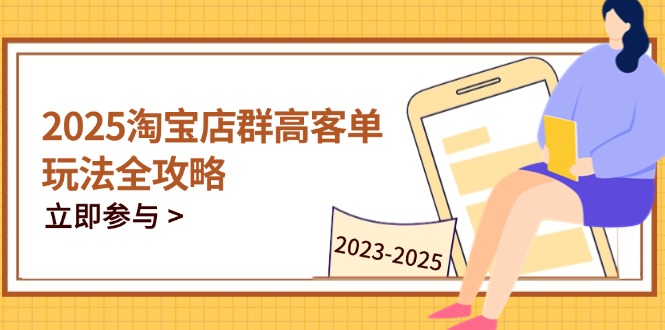 2025淘宝店群高客单玩法全攻略，把握高客单关键技巧，精通全周期运营-九源吧网赚学院