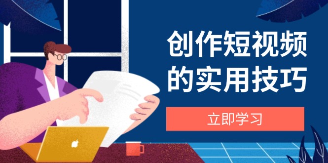 创作短视频的实用技巧，剪辑、设备、构图、文案一站式学习攻略-九源吧网赚