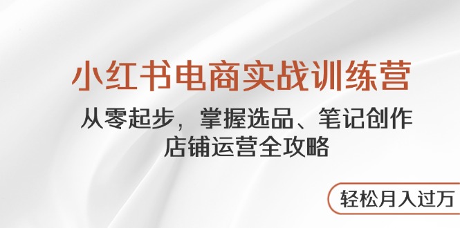 小红书电商实战训练营，从零起步，掌握选品、笔记创作、店铺运营全攻略…-九源吧网赚