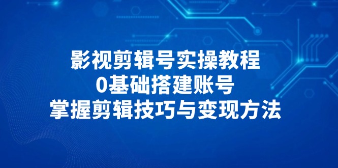 影视剪辑号实操教程，0基础搭建账号，掌握剪辑技巧与变现方法-九源吧网赚