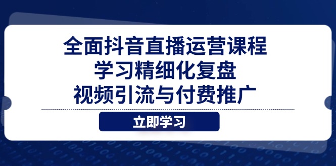 全面抖音直播运营课程，学习精细化复盘、视频引流与付费推广-九源吧网赚学院