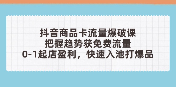 抖音商品卡流量爆破课：把握趋势获免费流量，0-1起店盈利，快速入池打爆品-九源吧网赚