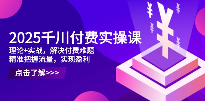 2025千川付费实操课，理论+实战，解决付费难题，精准把握流量，实现盈利-九源吧网赚学院