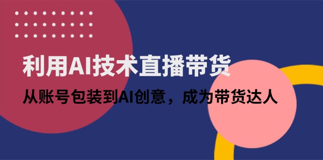 利用AI技术直播带货：从账号包装到AI创意，成为带货达人-九源吧网赚