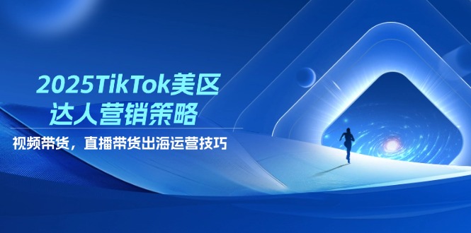 2025TikTok美区达人营销策略，视频带货，直播带货，出海运营技巧-九源吧网赚
