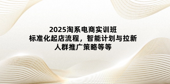 2025淘系电商实训班：标准化起店流程，智能计划与拉新，人群推广策略等等-九源吧网赚