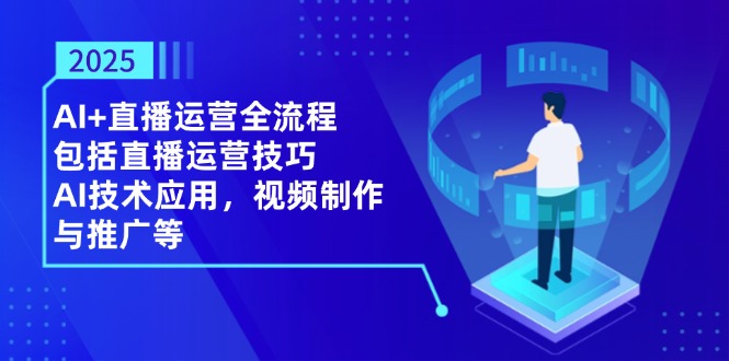 2025AI+直播运营全流程，包括直播运营技巧，AI技术应用，视频制作与推广等-九源吧网赚
