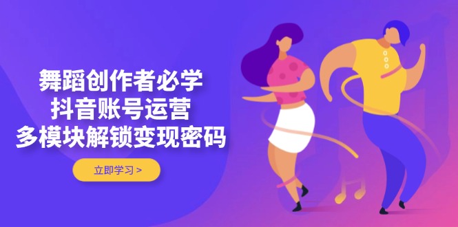 舞蹈创作者必学，抖音账号运营，多模块解锁变现密码-九源吧网赚