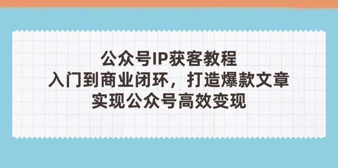 公众号IP获客教程(第3期)，从入门到商业闭环，打造爆款文章，实现公众…-九源吧网赚
