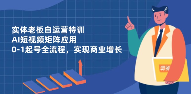 实体老板自运营特训，AI短视频矩阵应用，0-1起号全流程，实现商业增长-九源吧网赚学院