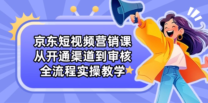 京东短视频营销课：从开通渠道到审核，全流程实操教学-九源吧网赚学院