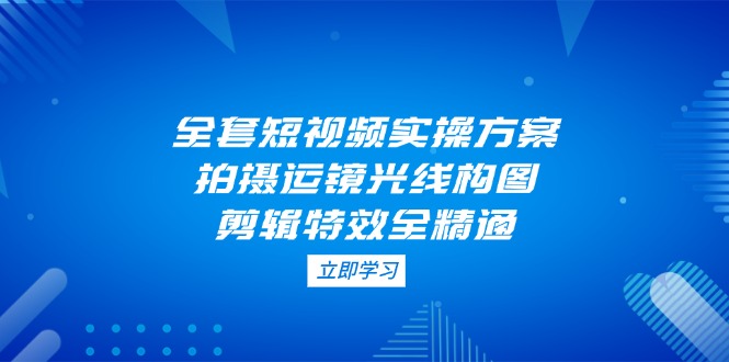 全套短视频实操方案，拍摄运镜光线构图，剪辑特效全精通-九源吧网赚