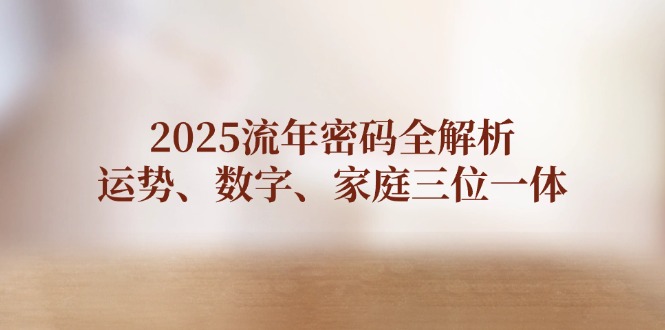 2025流年密码全解析，运势、数字、家庭三位一体-九源吧网赚学院