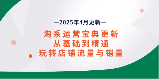淘系运营宝典2025年4月更新，从基础到精通，玩转店铺流量与销量-九源吧网赚