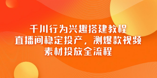 千川行为兴趣搭建教程，直播间稳定投产，测爆款视频，素材投放全流程-九源吧网赚