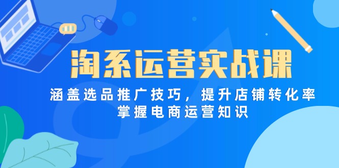 淘系运营实战课，涵盖选品推广技巧，提升店铺转化率，掌握电商运营知识-九源吧网赚学院