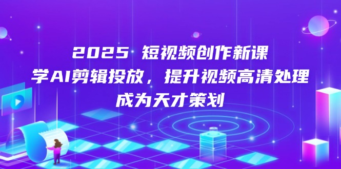 2025短视频创作新课，学AI剪辑投放，提升视频高清处理，成为天才策划-九源吧网赚学院