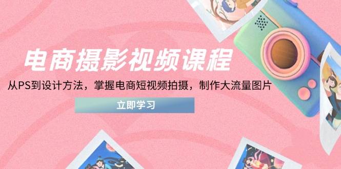 电商摄影视频课程，从PS到设计方法，掌握电商短视频拍摄，制作大流量图片-九源吧网赚