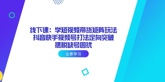 线下课：学短视频带货矩阵玩法 抖音快手视频号打法定向突破，摆脱缺号困扰-九源吧网赚