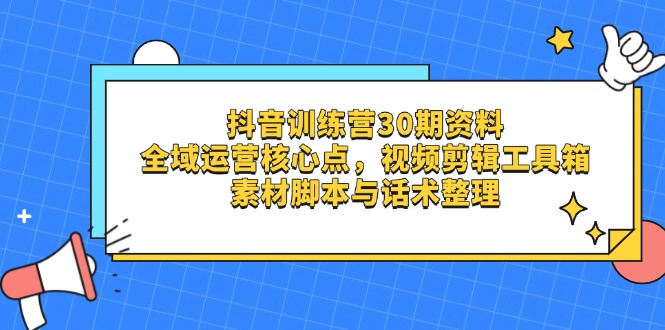 抖音训练营30期资料，全域运营核心点，视频剪辑工具箱 素材脚本与话术整理-九源吧网赚