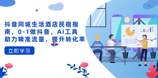抖音同城生活酒店民宿指南，0-1做抖音，AI工具助力精准流量，提升转化率-九源吧网赚