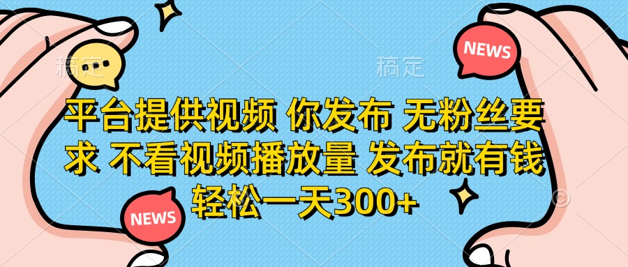 平台提供视频 你发布 无粉丝要求 不看视频播放量 发布就有钱 轻松一天300+-九源吧网赚