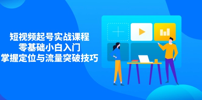 短视频起号实战课程，零基础小白入门，掌握定位与流量突破技巧-九源吧网赚学院