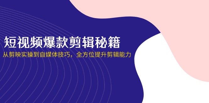 短视频爆款剪辑秘籍，从剪映实操到自媒体技巧，全方位提升剪辑能力-九源吧网赚