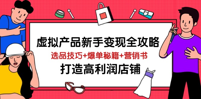 虚拟产品新手变现全攻略，选品技巧+爆单秘籍+营销书，打造高利润店铺-九源吧网赚