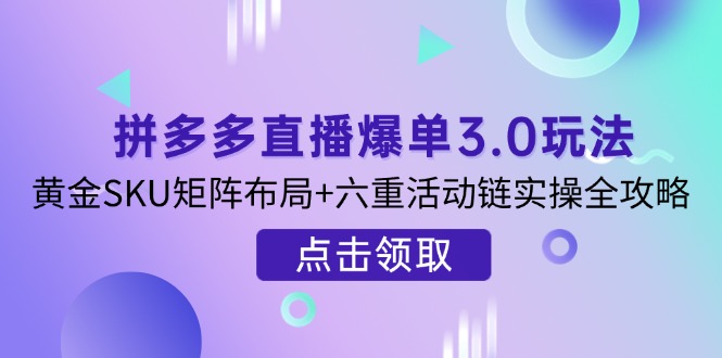 拼多多直播爆单3.0玩法解析，黄金SKU矩阵布局+六重活动链实操全攻略-九源吧网赚