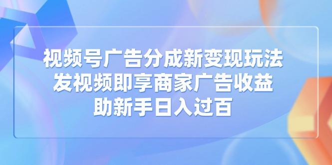 视频号广告分成新变现玩法：发视频即享商家广告收益，助新手日入过百-九源吧网赚