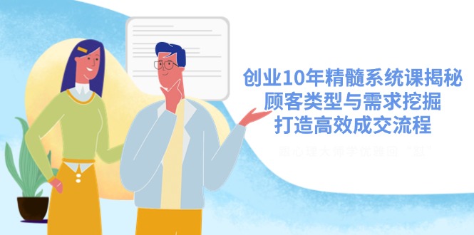 创业10年精髓系统课揭秘，顾客类型与需求挖掘，打造高效成交流程-九源吧网赚学院