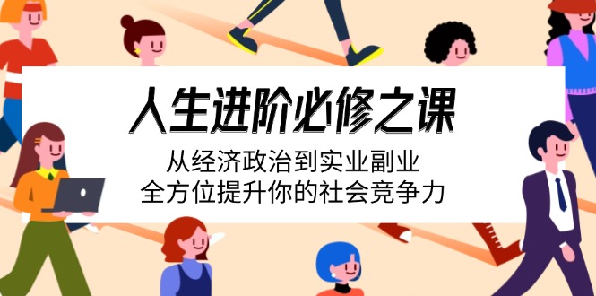 人生进阶必修之课：从经济政治到实业副业，全方位提升你的社会竞争力-九源吧网赚