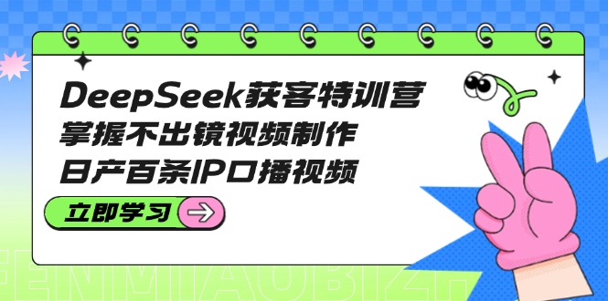 DeepSeek获客特训营：掌握不出镜视频制作，日产百条IP口播视频-九源吧网赚学院
