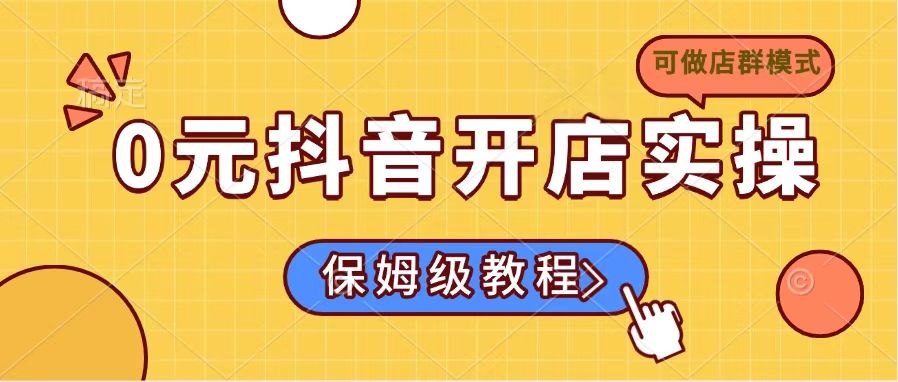 0元抖音开店实操，保姆级教程适合小白（可做店群模式）-九源吧网赚