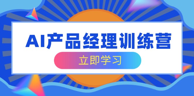 AI产品经理训练营，全面掌握核心知识体系，轻松应对求职转行挑战-九源吧网赚