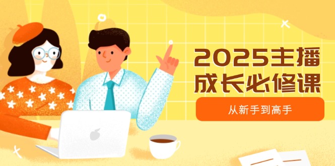 2025主播成长必修课，主播从新手到高手，涵盖趋势、定位、能力构建等-九源吧网赚