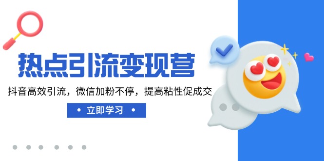 热点引流变现营，抖音高效引流，微信加粉不停，提高粘性促成交-九源吧网赚学院