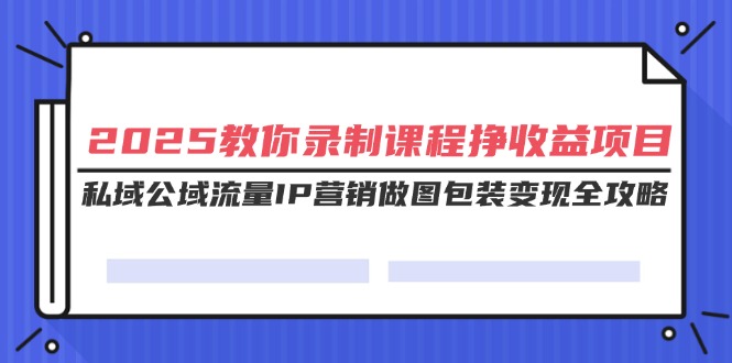 2025教你录制课程挣收益项目，私域公域流量IP营销做图包装变现全攻略-九源吧资源站