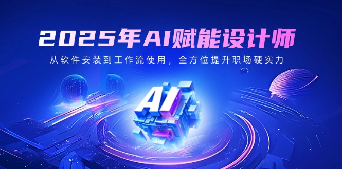 2025年AI赋能设计师：从软件安装到工作流使用，全方位提升职场硬实力-九源吧网赚