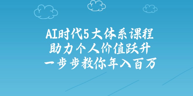 AI时代5大体系课程：助力个人价值跃升，一步步教你年入百万-九源吧网赚