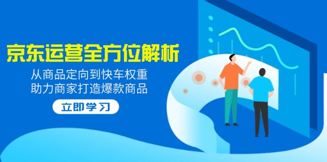 2025京东运营全方位解析：从商品定向到快车权重，助力商家打造爆款商品-九源吧网赚