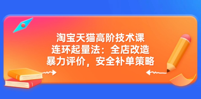 淘宝天猫高阶技术课：连环起量法：全店改造，暴力评价，安全补单策略-九源吧网赚